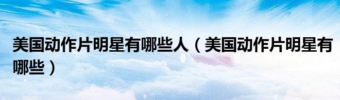 美国动作片明星有哪些人(美国动作片明星有哪些)