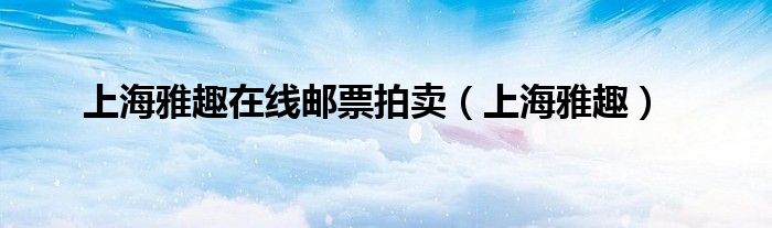 上海雅趣在线邮票拍卖(上海雅趣)