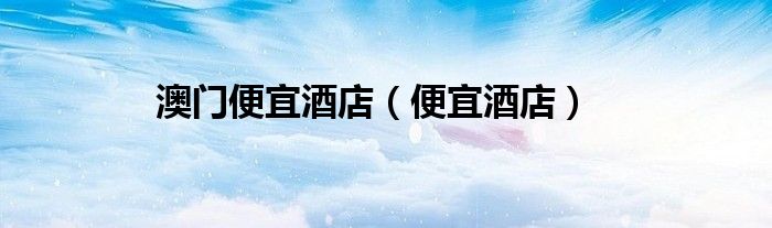 澳门便宜酒店（便宜酒店）