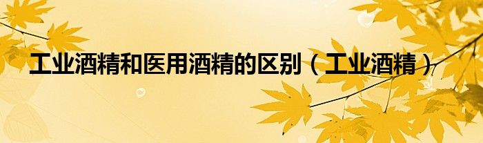 工业酒精和医用酒精的区别(工业酒精)