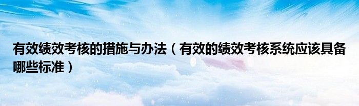 有效绩效考核的措施与办法(有效的绩效考核系统应该具备哪些标准)