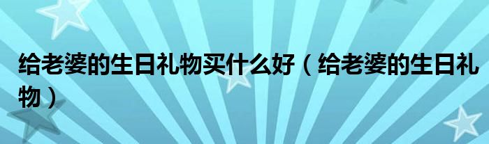 给老婆的生日礼物买什么好(给老婆的生日礼物)