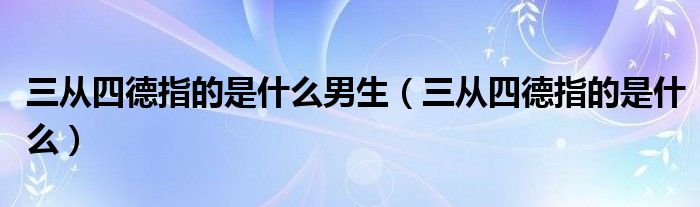 三从四德指的是什么男生(三从四德指的是什么)