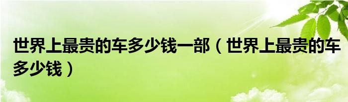 世界上最贵的车多少钱一部(世界上最贵的车多少钱)