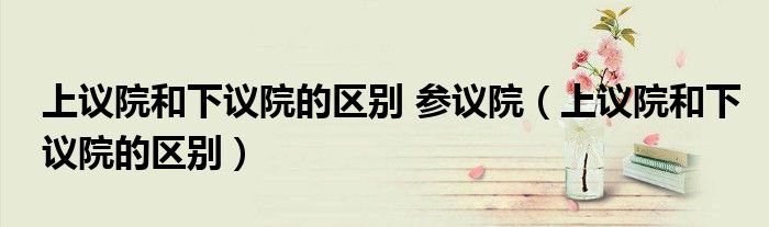 上议院和下议院的区别 参议院(上议院和下议院的区别)