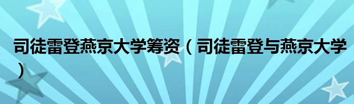 司徒雷登燕京大学筹资(司徒雷登与燕京大学)