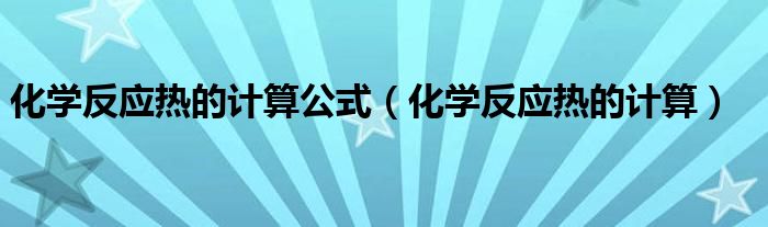 化学反应热的计算公式(化学反应热的计算)