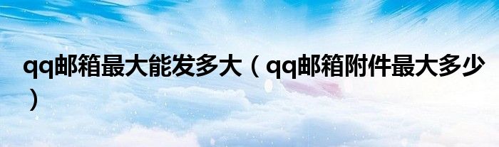 qq邮箱最大能发多大(qq邮箱附件最大多少)