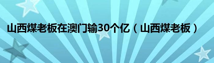 山西煤老板在澳门输30个亿(山西煤老板)