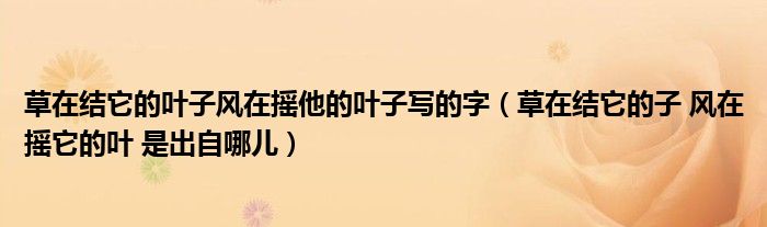 草在结它的叶子风在摇他的叶子写的字(草在结它的子 风在摇它的叶 是出自哪儿)