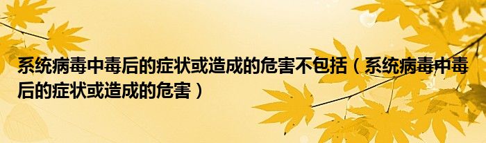 系统病毒中毒后的症状或造成的危害不包括(系统病毒中毒后的症状或造成的危害)