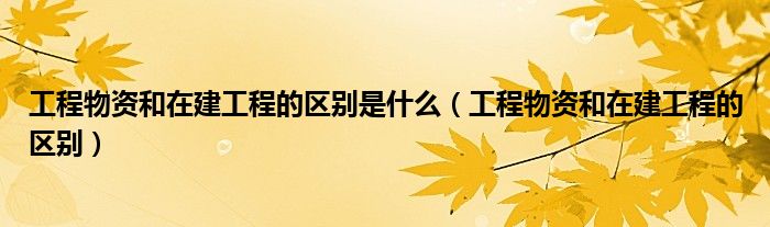 工程物资和在建工程的区别是什么(工程物资和在建工程的区别)