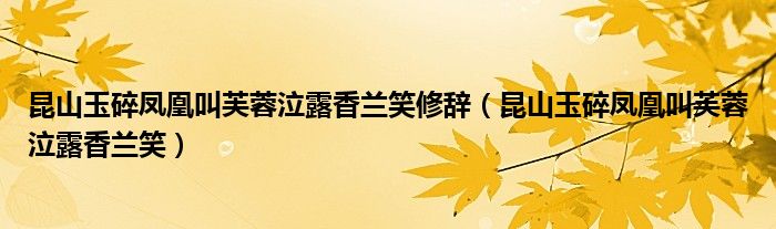 昆山玉碎凤凰叫芙蓉泣露香兰笑修辞(昆山玉碎凤凰叫芙蓉泣露香兰笑)