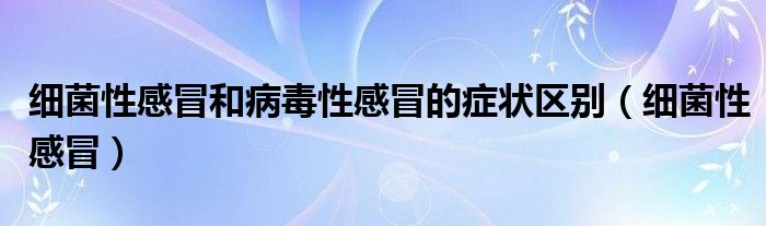 细菌性感冒和病毒性感冒的症状区别(细菌性感冒)