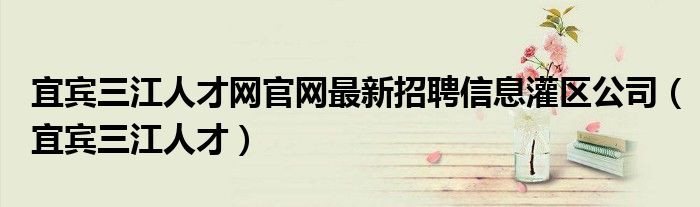 宜宾三江人才网官网最新招聘信息灌区公司(宜宾三江人才)