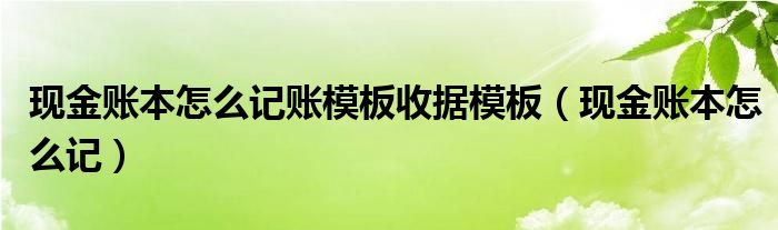 现金账本怎么记账模板收据模板(现金账本怎么记)
