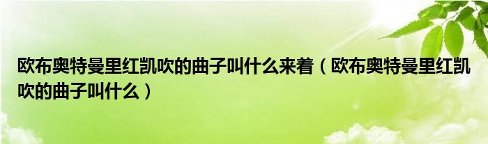 欧布奥特曼里红凯吹的曲子叫什么来着(欧布奥特曼里红凯吹的曲子叫什么)