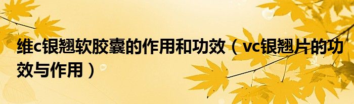 维c银翘软胶囊的作用和功效(vc银翘片的功效与作用)