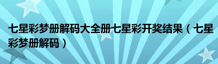 七星彩梦册解码大全册七星彩开奖结果(七星彩梦册解码)
