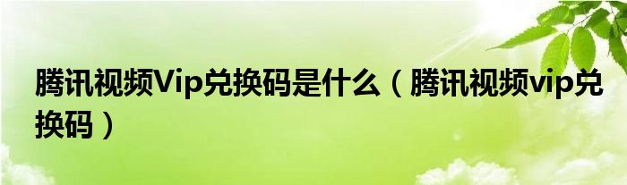 腾讯视频Vip兑换码是什么(腾讯视频vip兑换码)