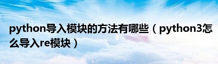 python导入模块的方法有哪些（python3怎么导入re模块）