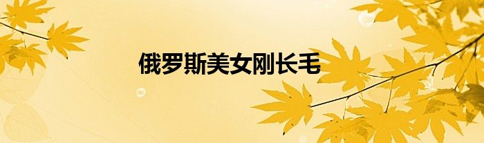 俄罗斯美女刚长毛