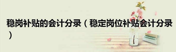 稳岗补贴的会计分录(稳定岗位补贴会计分录)