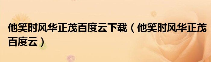 他笑时风华正茂百度云下载(他笑时风华正茂百度云)
