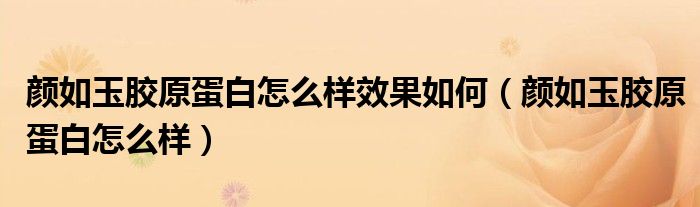 颜如玉胶原蛋白怎么样效果如何(颜如玉胶原蛋白怎么样)