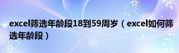 excel筛选年龄段18到59周岁(excel如何筛选年龄段)