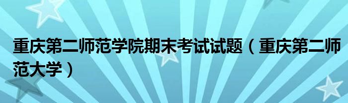 重庆第二师范学院期末考试试题(重庆第二师范大学)
