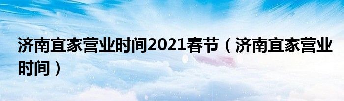 济南宜家营业时间2021春节(济南宜家营业时间)
