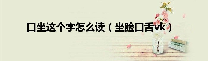 口坐这个字怎么读(坐脸口舌vk)