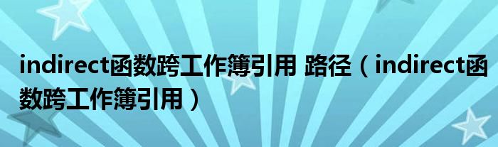 indirect函数跨工作簿引用 路径(indirect函数跨工作簿引用)