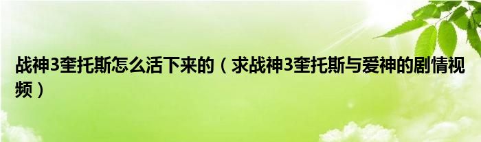 战神3奎托斯怎么活下来的(求战神3奎托斯与爱神的剧情视频)