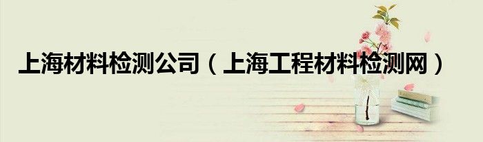 上海材料检测公司(上海工程材料检测网)