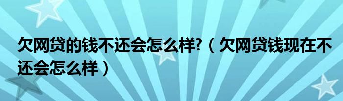欠网贷的钱不还会怎么样?(欠网贷钱现在不还会怎么样)