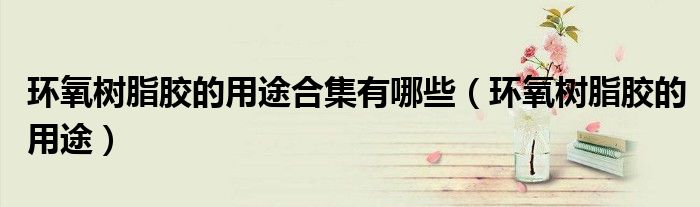 环氧树脂胶的用途合集有哪些(环氧树脂胶的用途)
