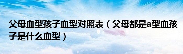 父母血型孩子血型对照表(父母都是a型血孩子是什么血型)