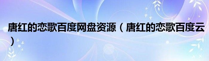 唐红的恋歌百度网盘资源(唐红的恋歌百度云)