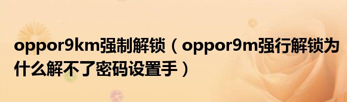 oppor9km强制解锁(oppor9m强行解锁为什么解不了密码设置手)