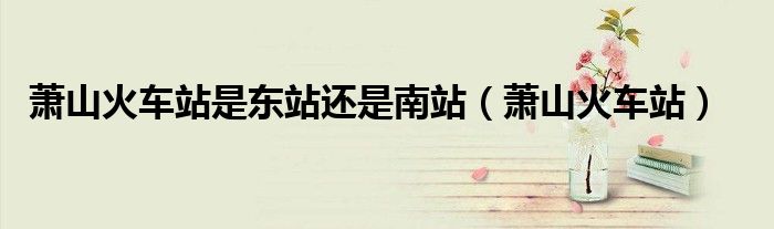 萧山火车站是东站还是南站(萧山火车站)
