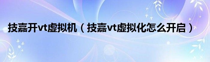 技嘉开vt虚拟机(技嘉vt虚拟化怎么开启)