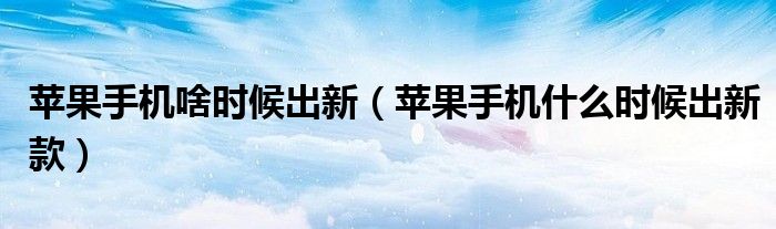 苹果手机啥时候出新(苹果手机什么时候出新款)