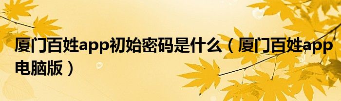 厦门百姓app初始密码是什么（厦门百姓app电脑版）