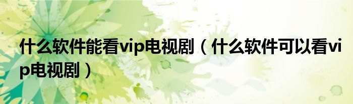 什么软件能看vip电视剧（什么软件可以看vip电视剧）