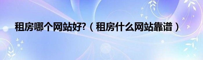 租房哪个网站好?(租房什么网站靠谱)