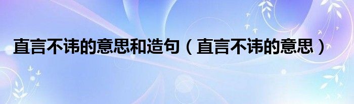 直言不讳的意思和造句（直言不讳的意思）