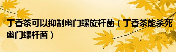 丁香茶可以抑制幽门螺旋杆菌(丁香茶能杀死幽门螺杆菌)