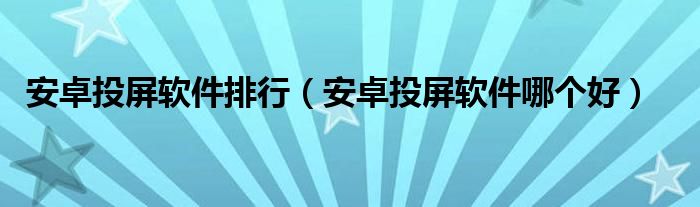 安卓投屏软件排行（安卓投屏软件哪个好）